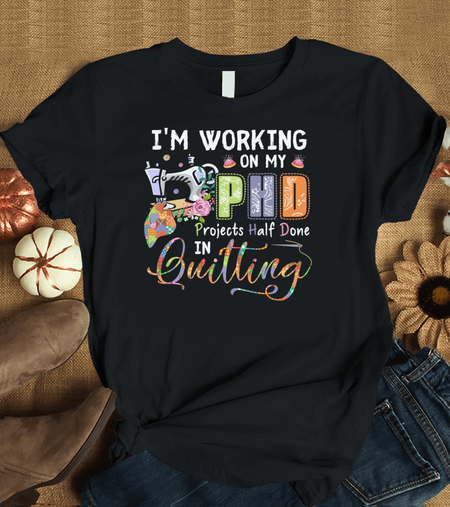 I'm Working On My PhD Projects Half Done In Quilting T-Shirt
