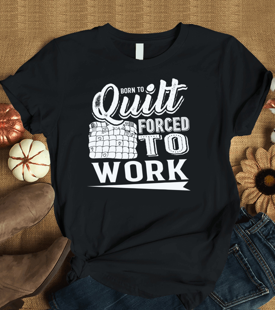 Born To Quilt Forced To Work Quilting Passionate Sewers T-Shirt