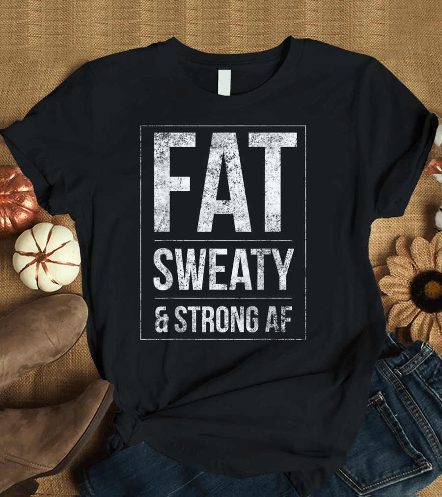 FAT SWEATY and STRONG AF Powerlifter Funny Fat Strongman Powerlifting T-Shirt