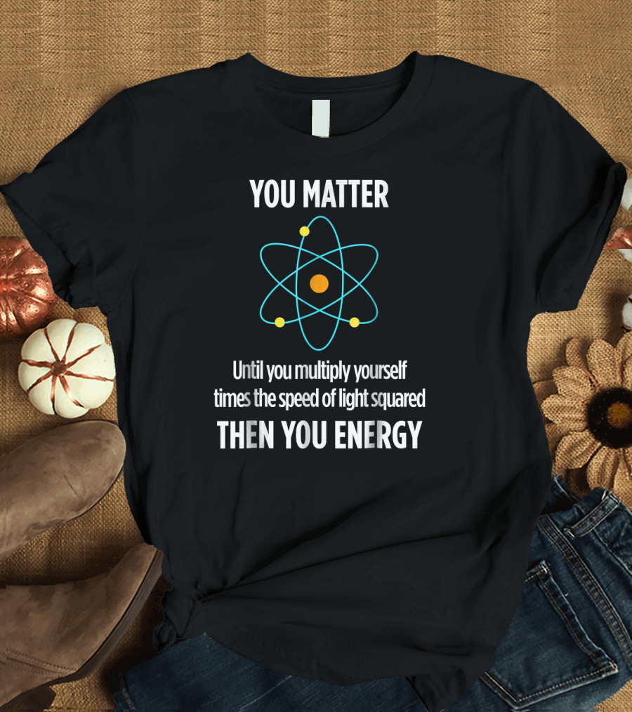 You Matter Until You Multiply Yourself Times the Speed of Light Squared Then You Energy T-Shirt