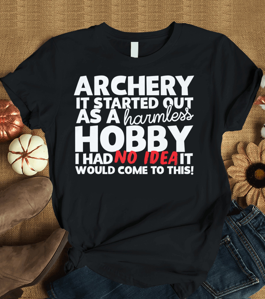 Archery It Started Out As A Harmless Hobby I Had No Idea It Would Come To This T-Shirt