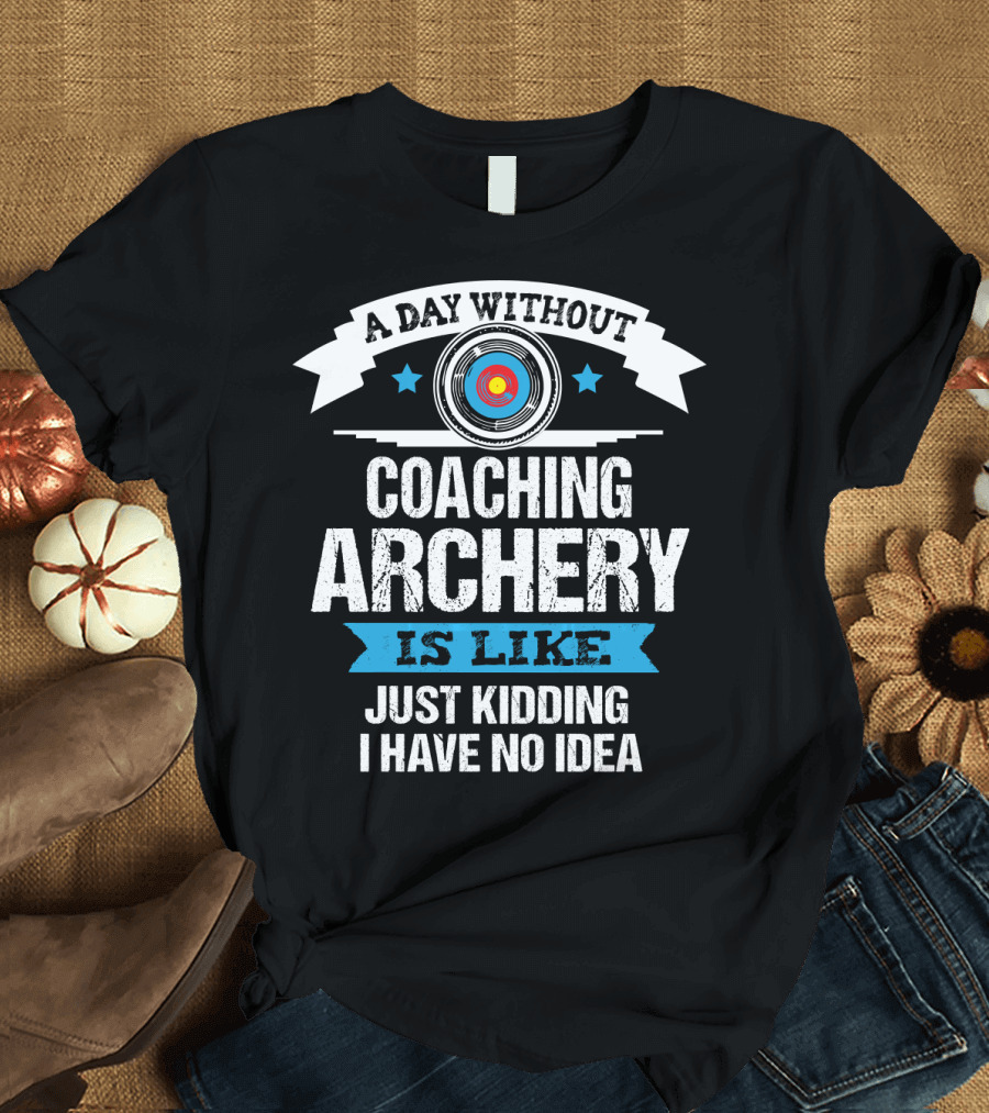 A Day Without Coaching Archery Is Like Just Kidding I Have No Idea T-Shirt