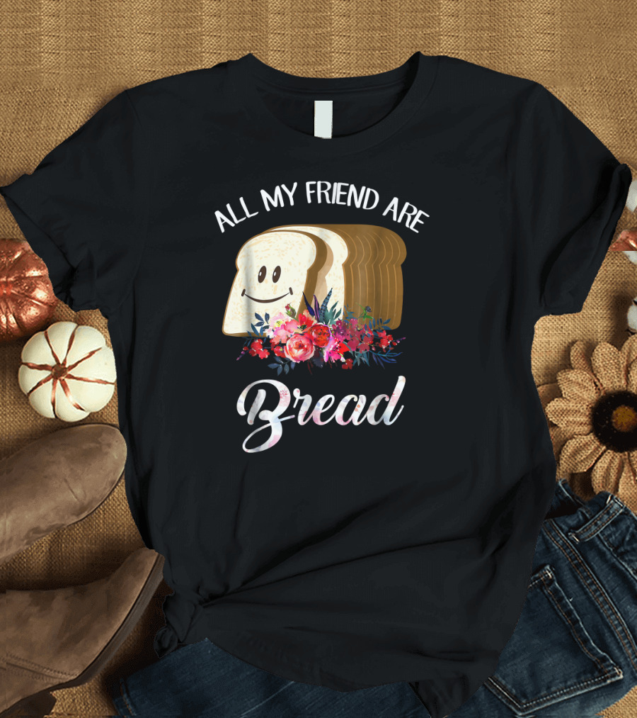 All My Friends Are Bread Smiling Loaf with Flowers T-Shirt