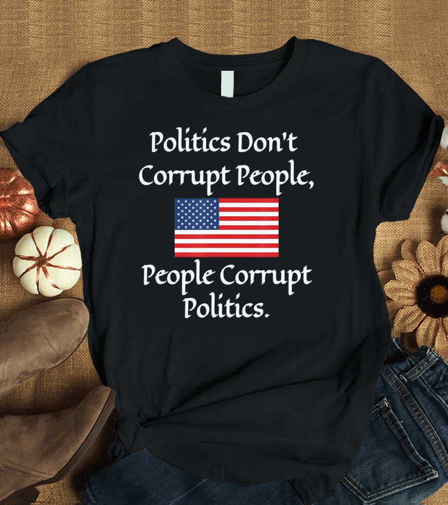 Politics Don't Corrupt People People Corrupt Politics American Flag T-Shirt