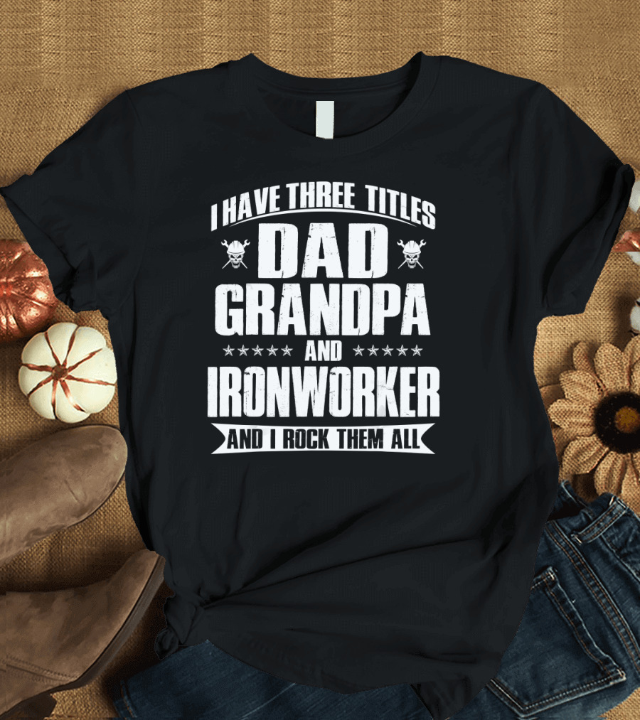 I Have Three Titles Dad Grandpa and Ironworker and I Rock Them All T-Shirt