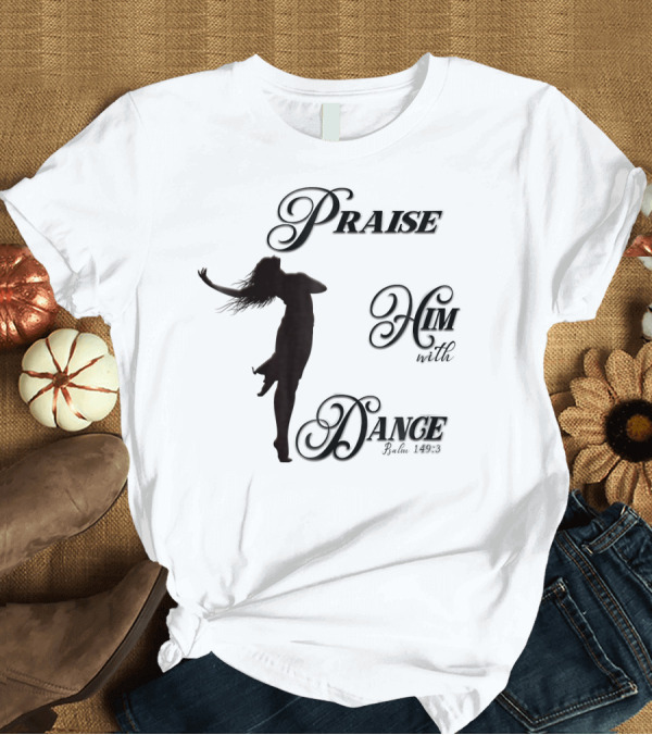 T-Shirt: Praise Him with Dance Psalm 1493 T-Shirt Praise Him with Dance Psalm 1493 T-Shirt