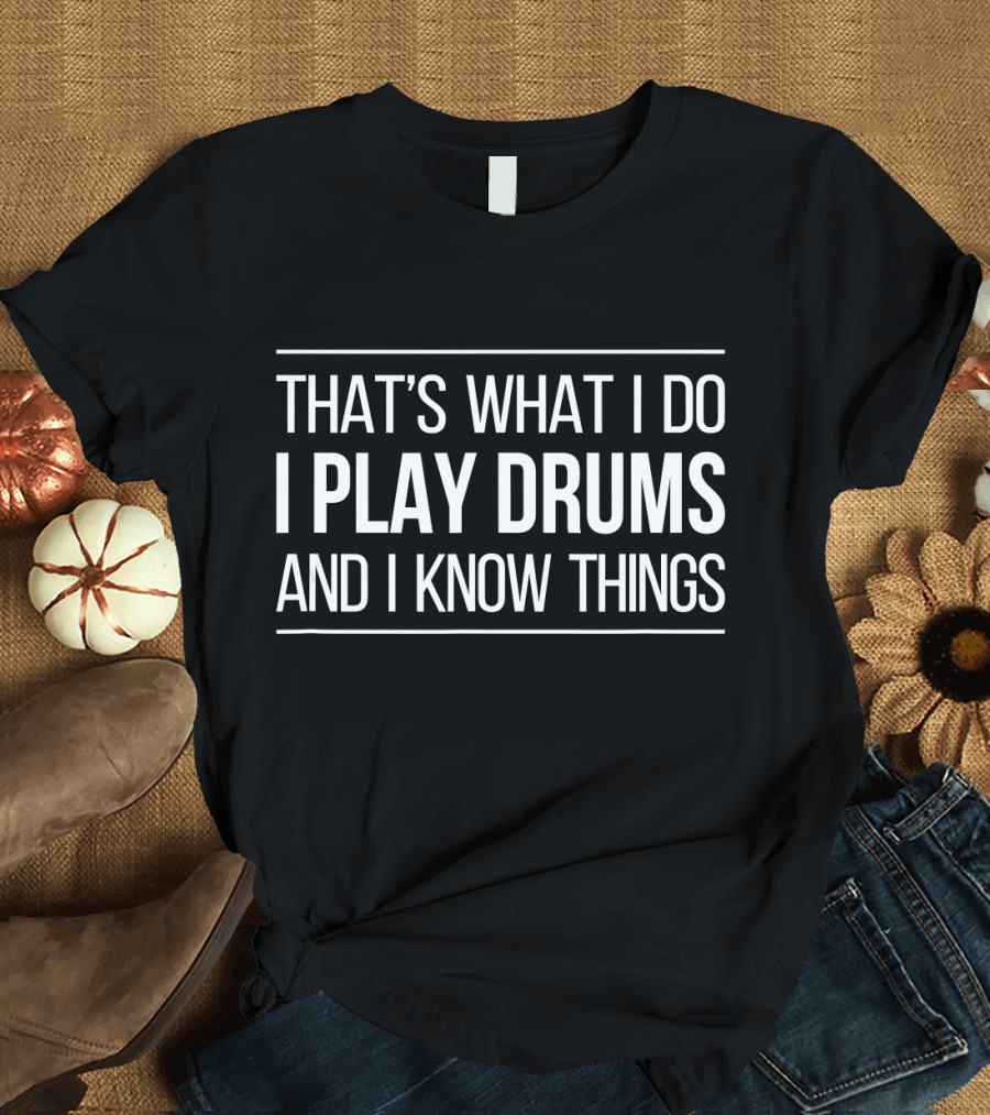 THAT'S WHAT I DO I PLAY DRUMS AND I KNOW THINGS T-Shirt