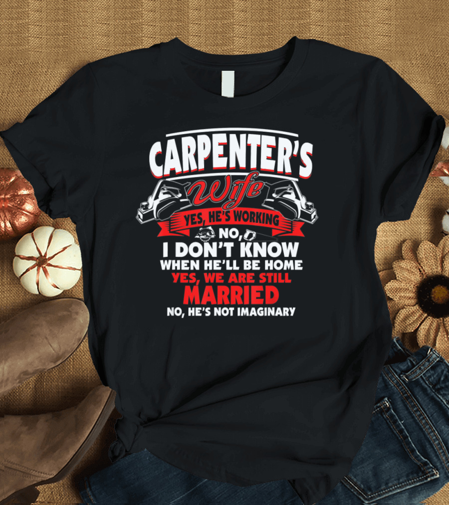 CARPENTER'S WIFE YES HE'S WORKING I DON'T KNOW WHEN HE'LL BE HOME YES WE ARE STILL MARRIED NO HE'S NOT IMAGINARY T-Shirt