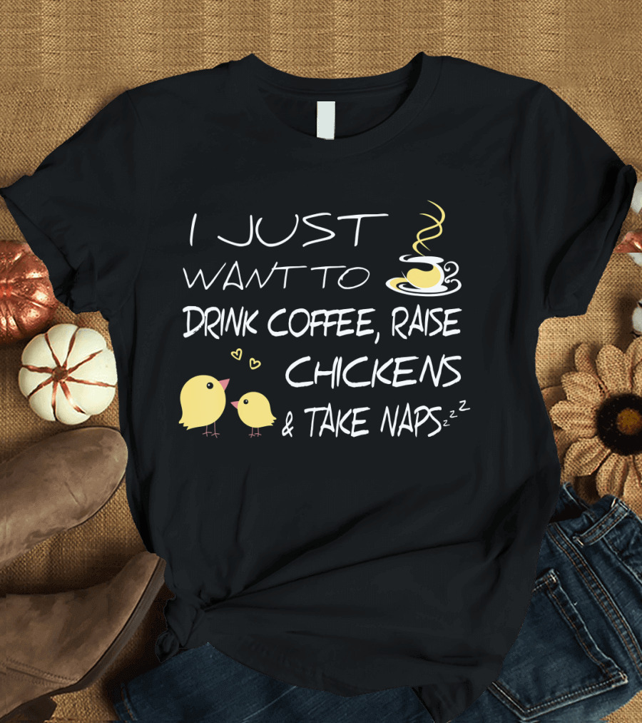 I Just Want to Drink Coffee, Raise Chickens and Take Naps T-Shirt