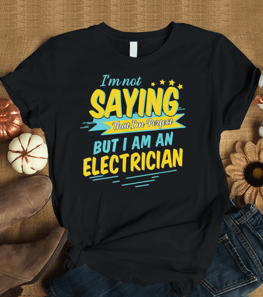 I'm Not Saying That I'm Perfect But I Am an Electrician T-Shirt