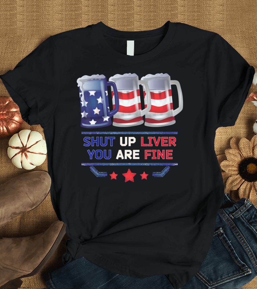 Shut Up Liver You Are Fine Funny Beer USA Flag 4th of July T-Shirt