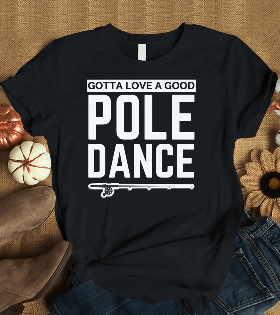 Gotta Love a Good Pole Dance Fishing Humor T-Shirt