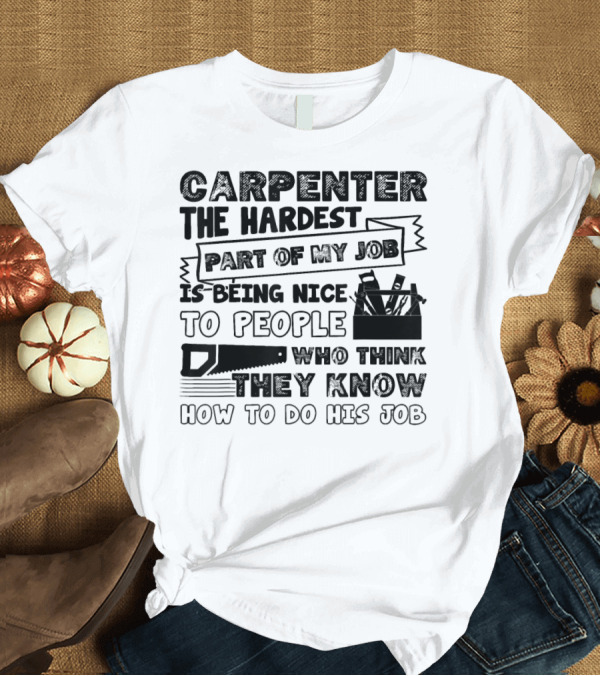 T-Shirt: Carpenter The Hardest Part Of My Job Is Being Nice To People Who Think They Know How To Do His Job T-Shirt Carpenter The Hardest Part Of My Job Is Being Nice To People Who Think They Know How To Do His Job T-Shirt