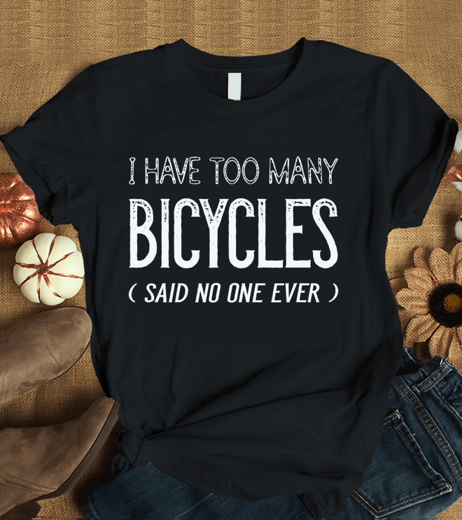 I Have Too Many Bicycles Said No One Ever Bicycles Enthusiast Humor T-Shirt