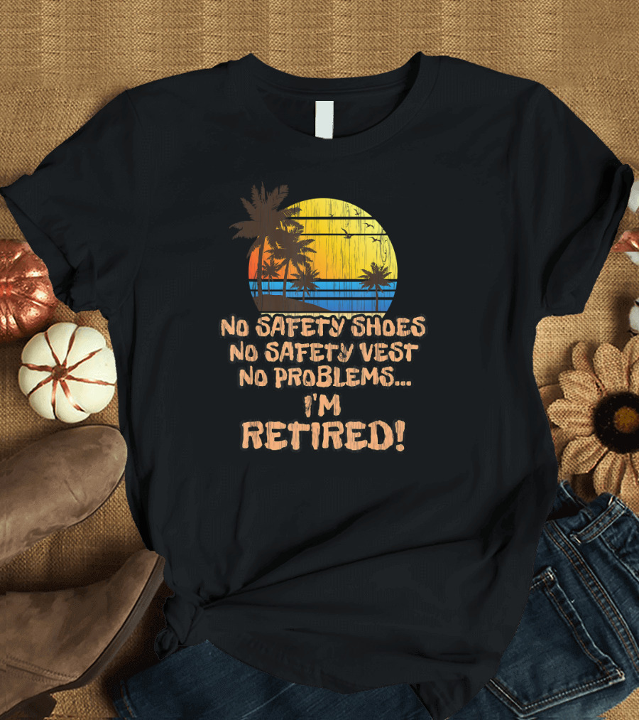 No Safety Shoes No Safety Vest No Problems I'm Retired T-Shirt
