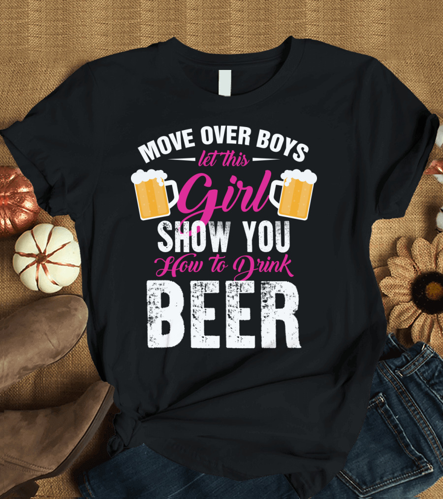 MOVE OVER BOYS LET THIS GIRL SHOW YOU HOW TO DRINK BEER T-Shirt
