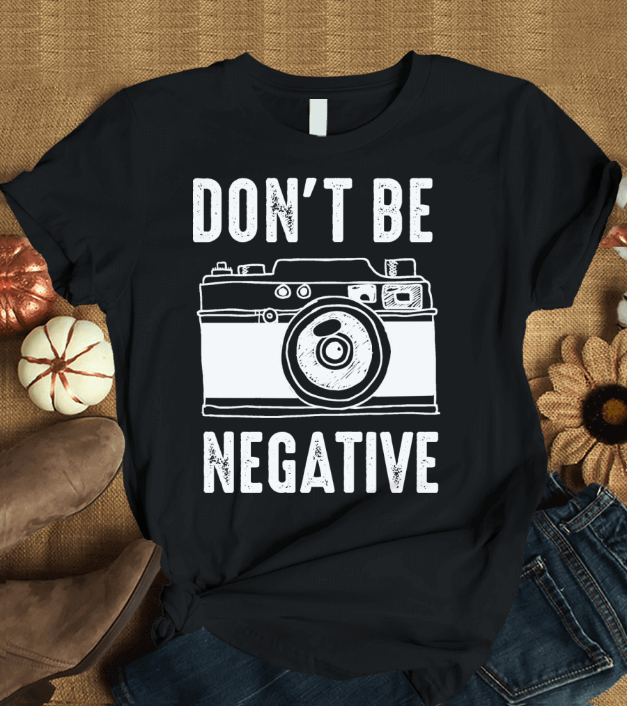 Photography Camera Don't Be Negative T-Shirt
