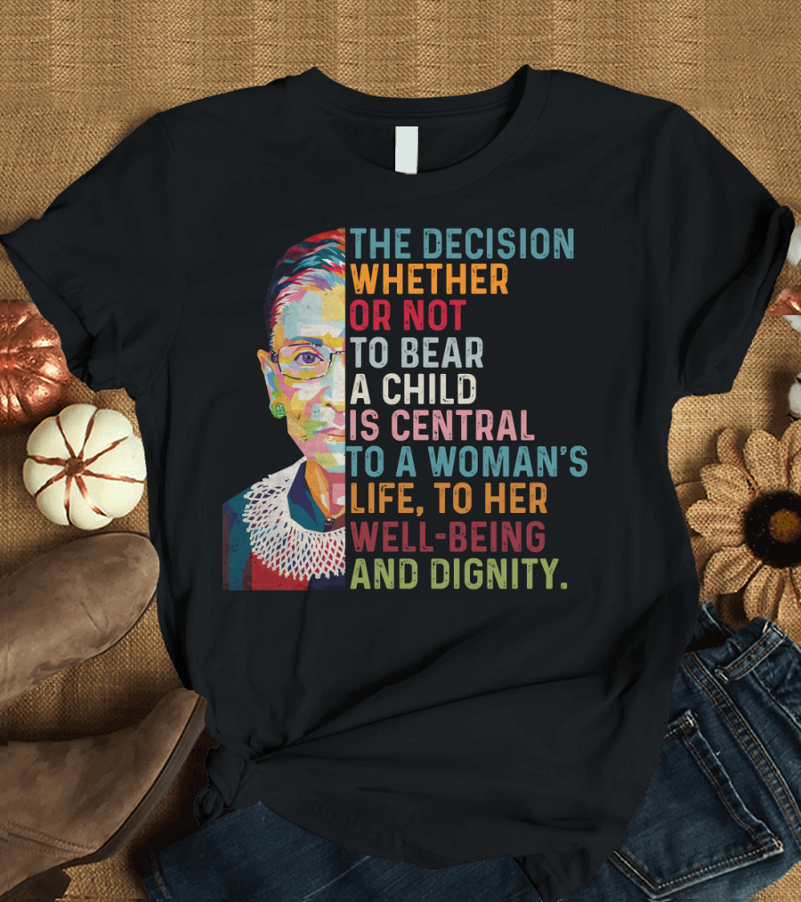 The Decision Whether or Not to Bear a Child Is Central to a Woman's Life to Her Well-Being and Dignity T-Shirt