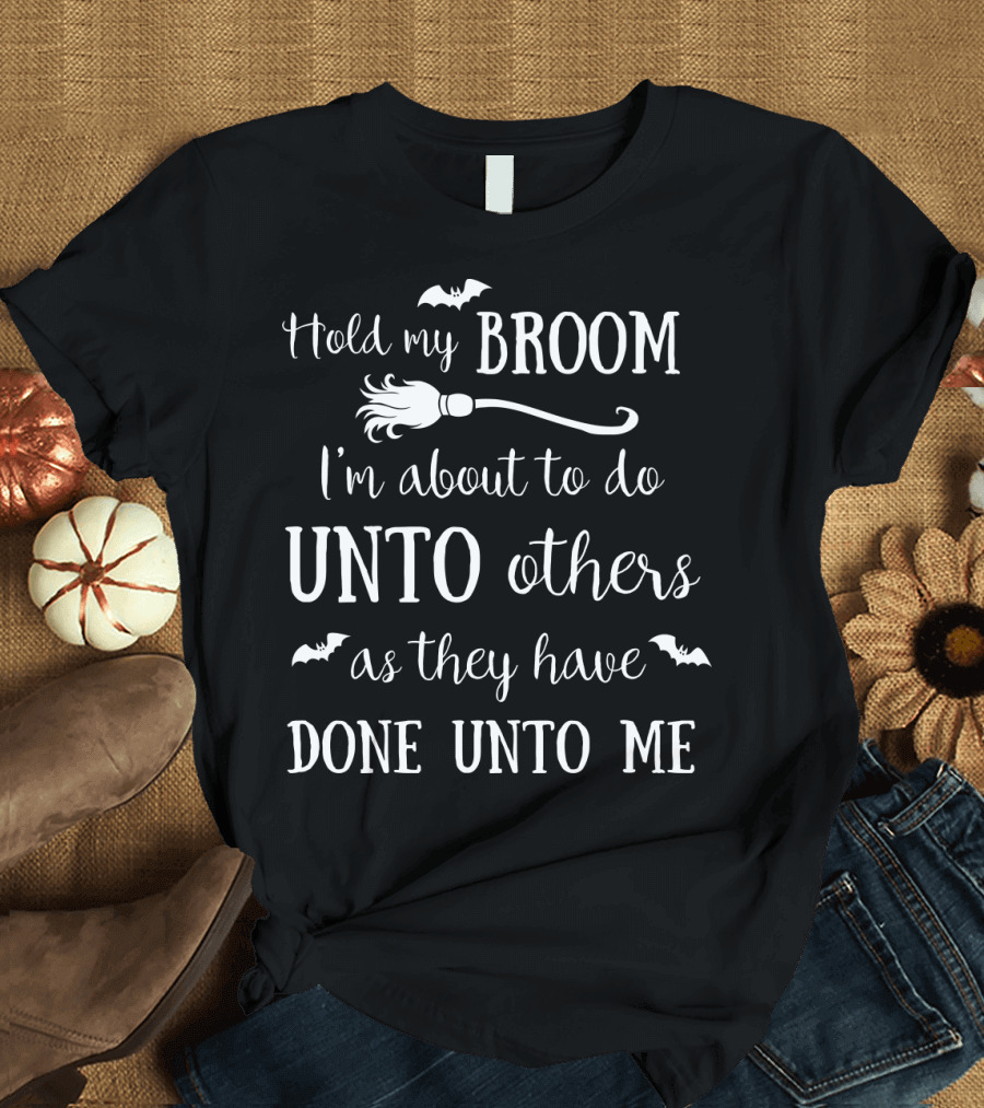 Hold My Broom I'm About to Do Unto Others as They Have Done Unto Me T-Shirt