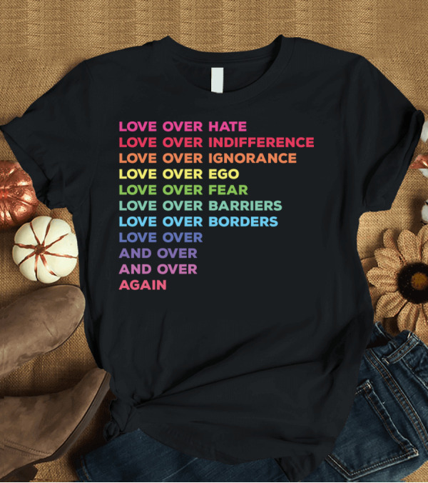 T-Shirt: Love Over Hate Indifference Ignorance Ego Fear Barriers Borders And Over Again T-Shirt Love Over Hate Indifference Ignorance Ego Fear Barriers Borders And Over Again T-Shirt