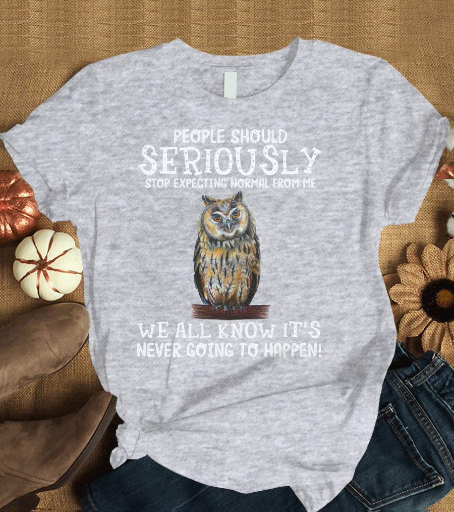 People Should Seriously Stop Expecting Normal From Me We All Know It's Never Going to Happen Owl T-Shirt