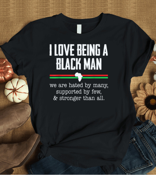 T-Shirt: I Love Being a Black Man Hated by Many Supported by Few Stronger Than All Africa Map T-Shirt I Love Being a Black Man Hated by Many Supported by Few Stronger Than All Africa Map T-Shirt