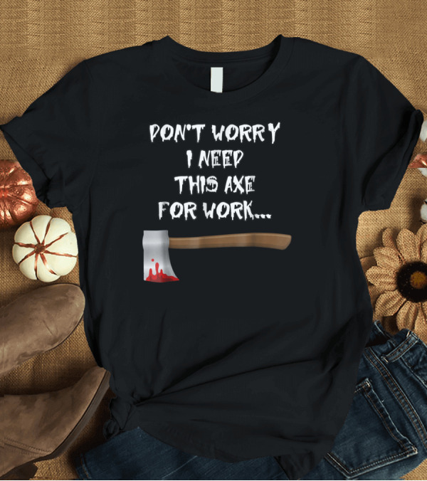 T-Shirt: DON'T WORRY I NEED THIS AXE FOR WORK.. T-Shirt DON'T WORRY I NEED THIS AXE FOR WORK.. T-Shirt
