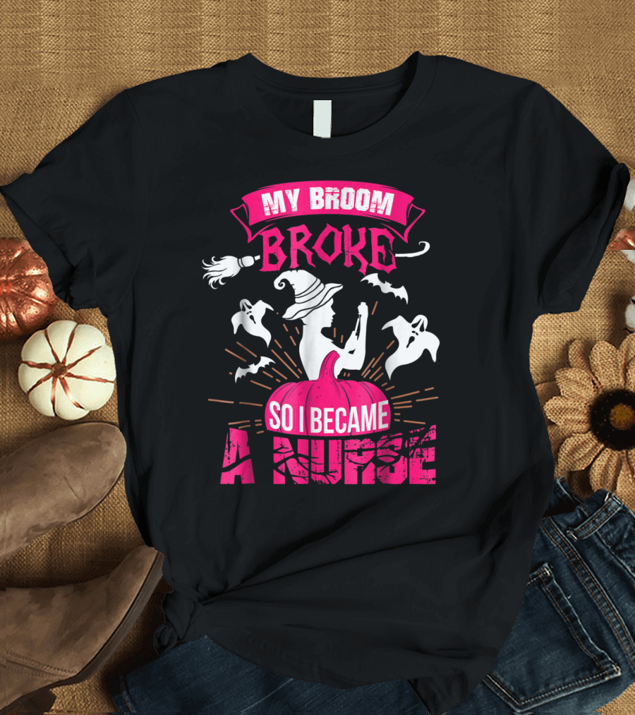 My Broom Broke So I Became A Nurse Halloween Witch Pumpkin Ghosts T-Shirt