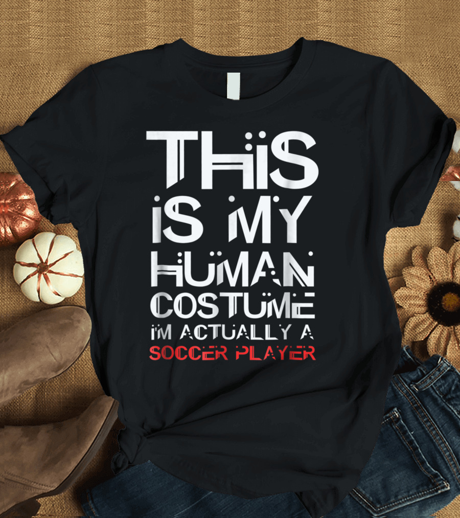 THIS IS MY HUMAN COSTUME I'M ACTUALLY A SOCCER PLAYER T-Shirt