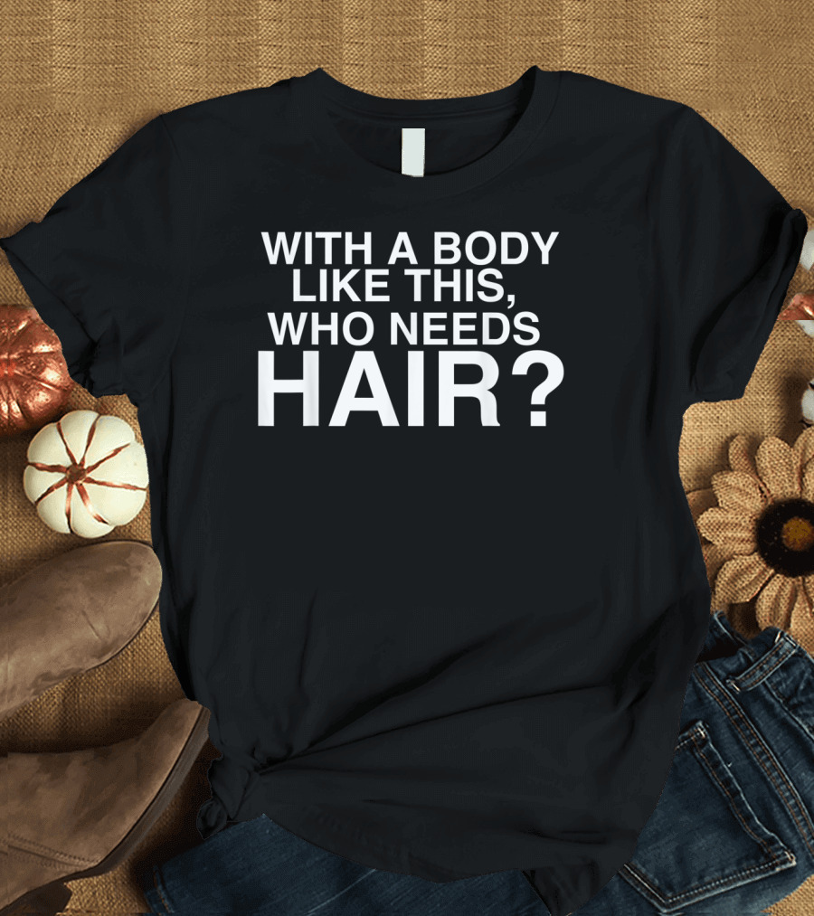 With A Body Like This Who Needs Hair T-Shirt