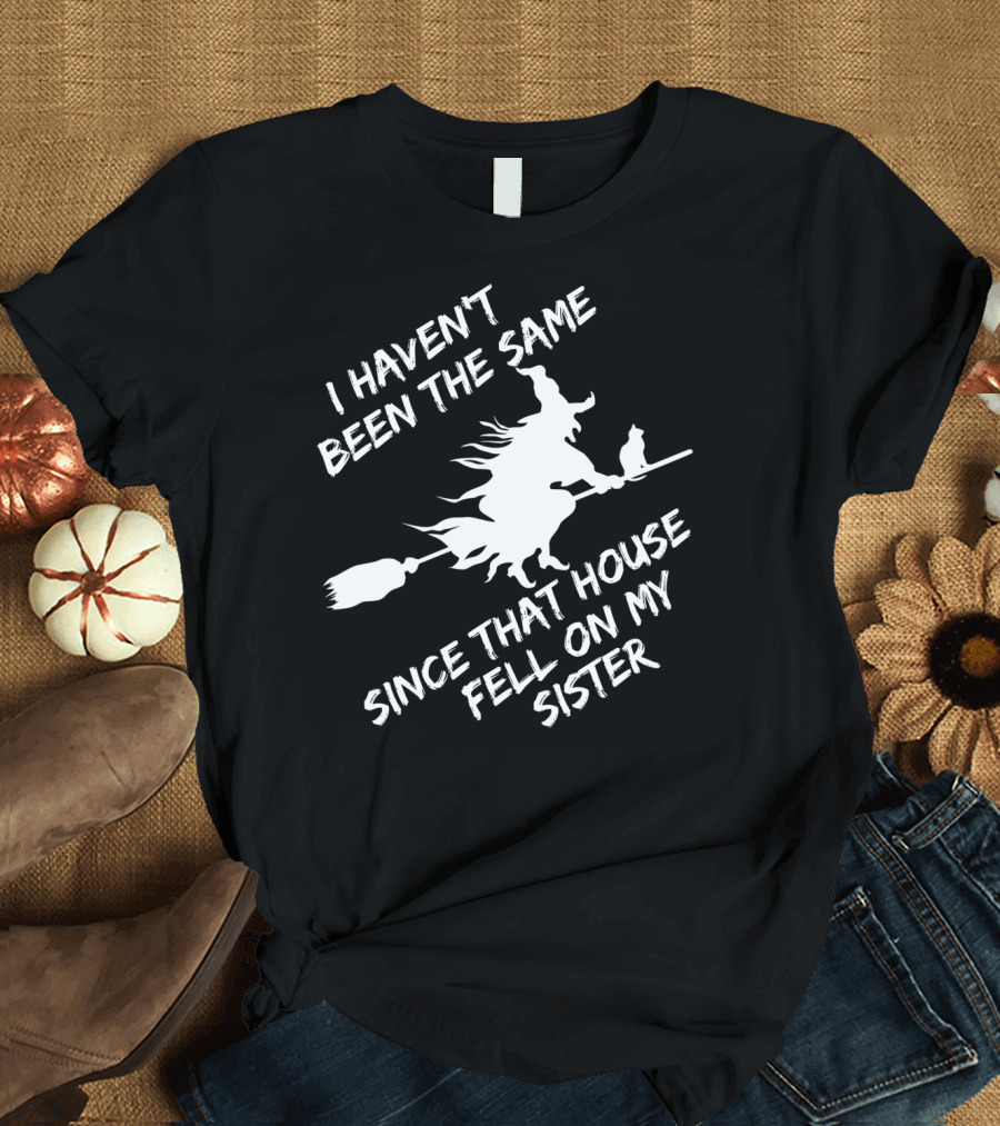 I Haven't Been the Same Since That House Fell on My Sister Wicked Witch Halloween Sarcastic T-Shirt