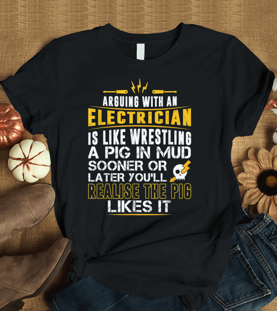 Arguing With An Electrician Is Like Wrestling a Pig in Mud Sooner or Later You'll Realise the Pig Likes It T-Shirt