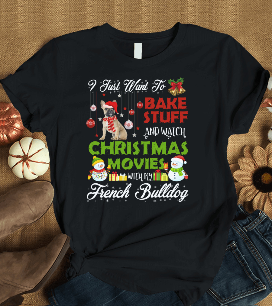 I Just Want to Bake Stuff and Watch Christmas Movies with My French Bulldog T-Shirt