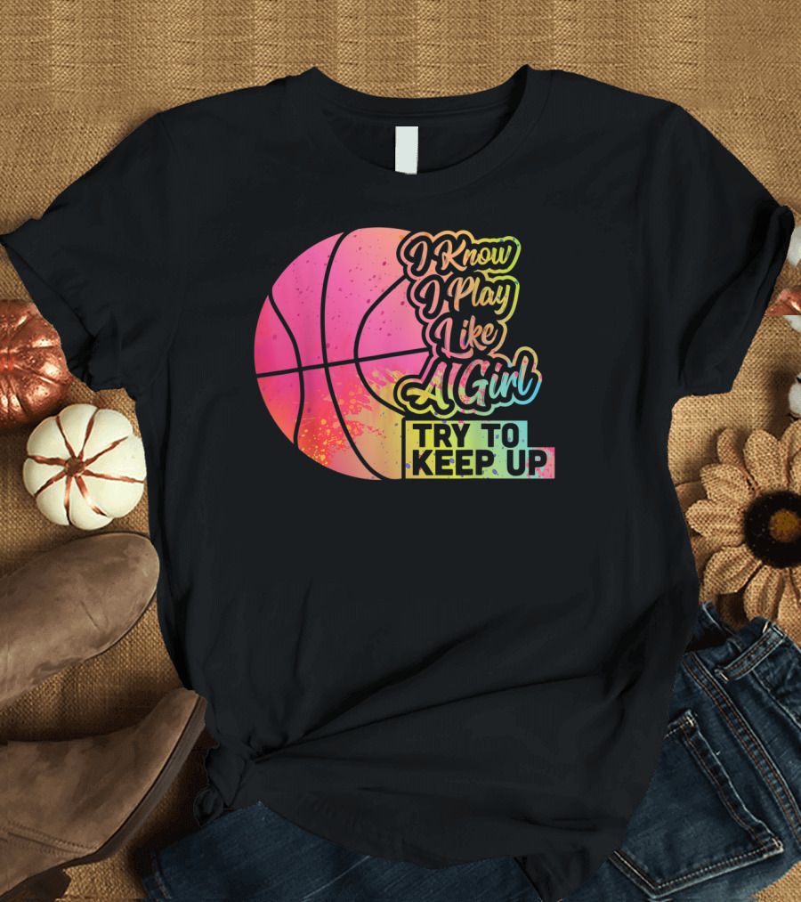 Basketball I Know I Play Like A Girl Try To Keep Up T-Shirt