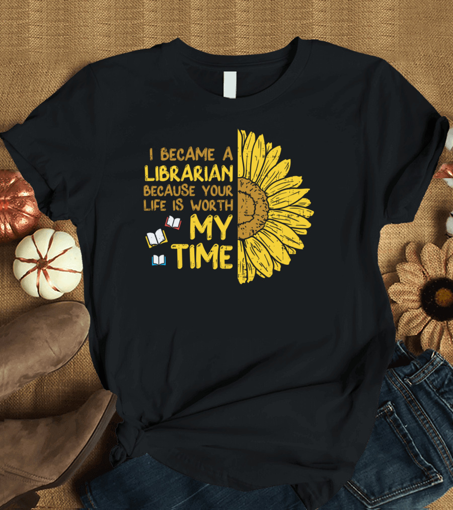 I Became a Librarian Because Your Life Is Worth My Time Sunflower Books T-Shirt