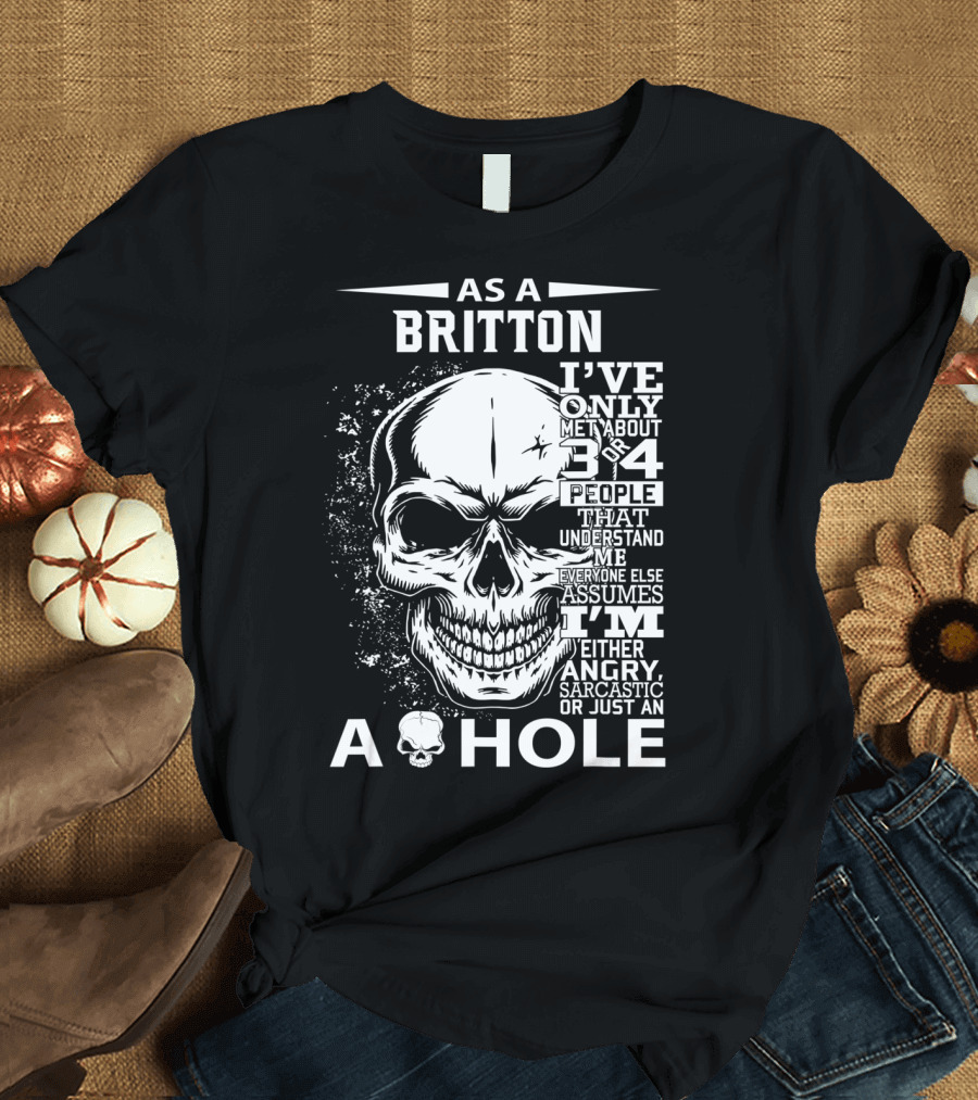 As a Britton I've Only Met 3 or 4 People That Understand Me Everyone Else Assumes I'm Either Angry Sarcastic or Just an A Hole T-Shirt