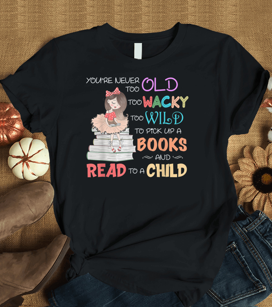 You're Never Too Old Too Wacky Too Wild To Pick Up A Books And Read To A Child T-Shirt