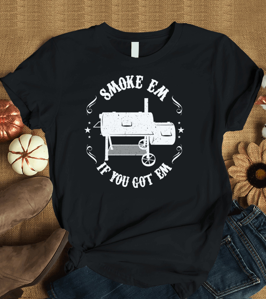 Smoke Em If You Got Em Funny BBQ Pit Reverse Flow Smoker Accessory T-Shirt