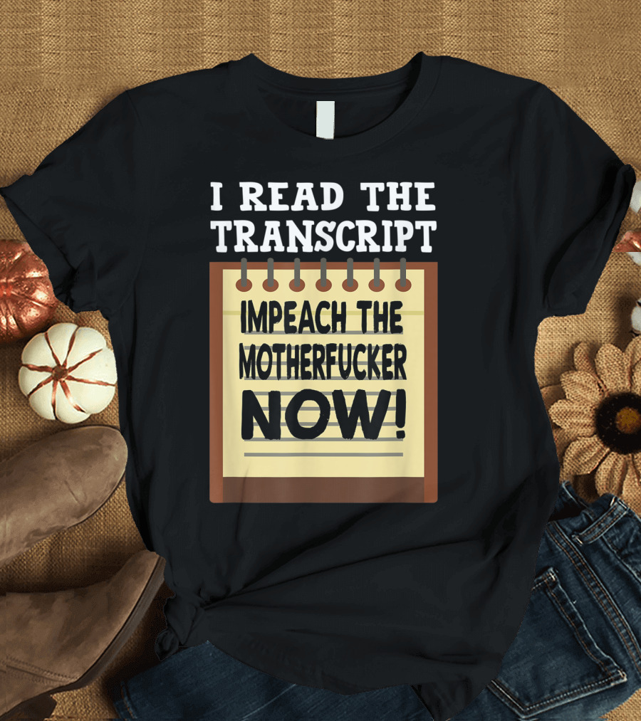 I Read The Transcript Impeach The Motherfucker Now T-Shirt