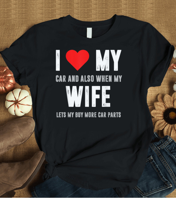 T-Shirt: I Love My Car and Also When My Wife Lets Me Buy More Car Parts T-Shirt I Love My Car and Also When My Wife Lets Me Buy More Car Parts T-Shirt