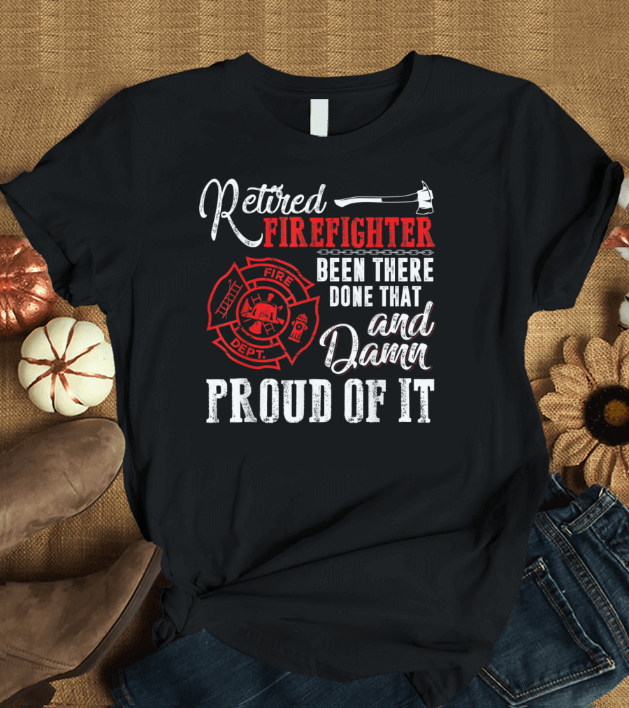 Retired Firefighter Been There Done That and Damn Proud of It Fire Dept T-Shirt