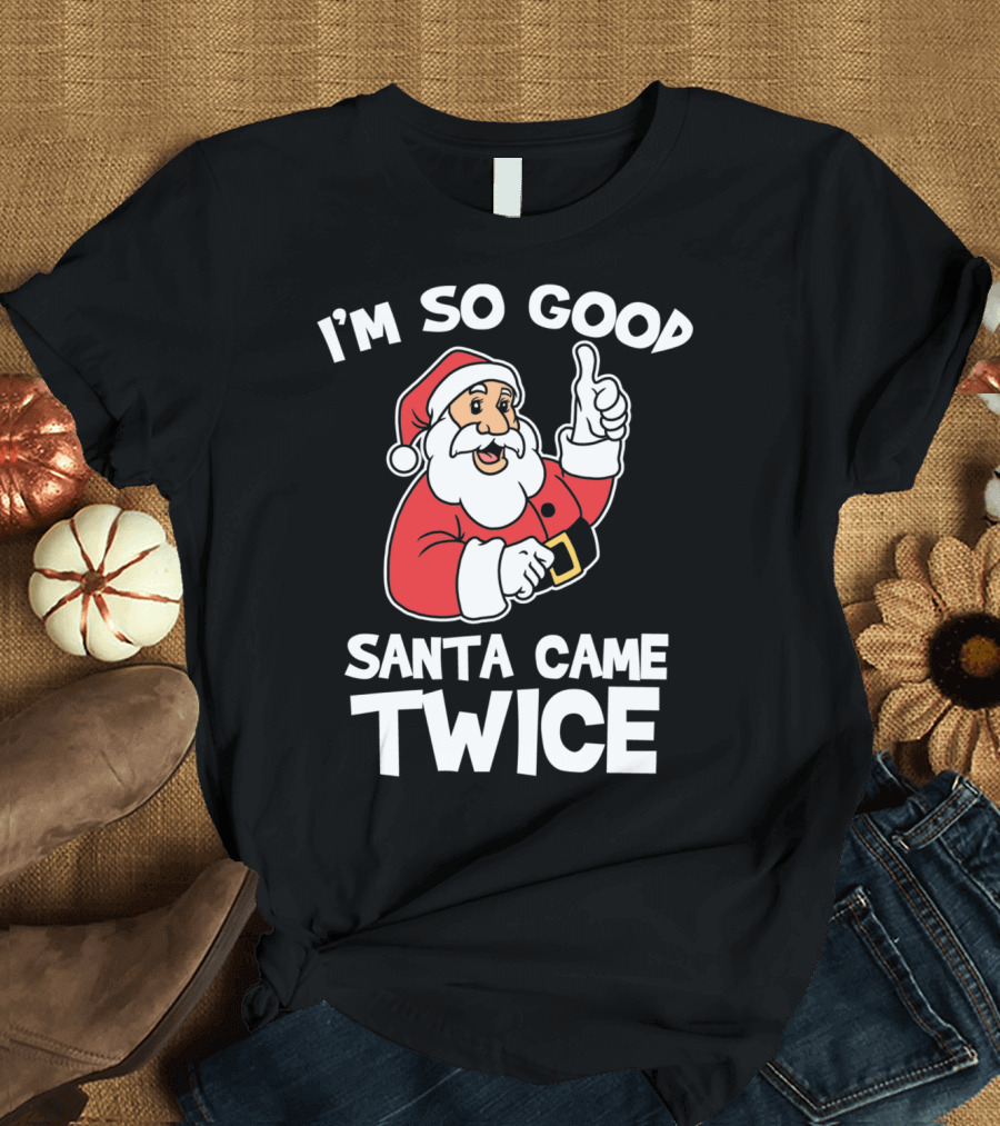 I'm So Good Santa Came Twice T-Shirt