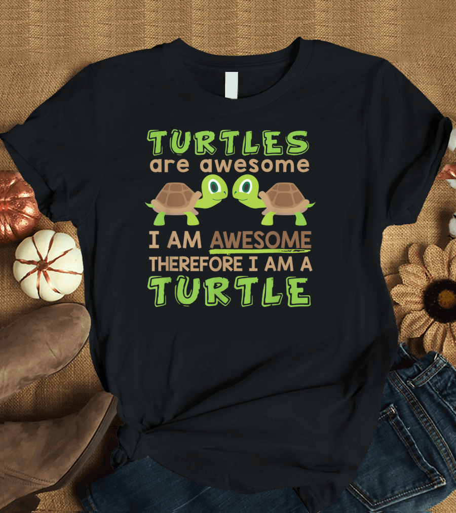 Turtles Are Awesome Therefore I Am Awesome Therefore I Am A Turtle T-Shirt