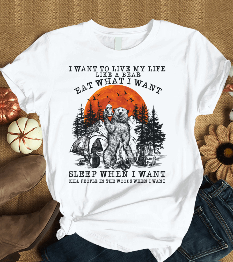 I Want to Live My Life Like a Bear Eat What I Want Sleep When I Want Kill People in the Woods When I Want T-Shirt
