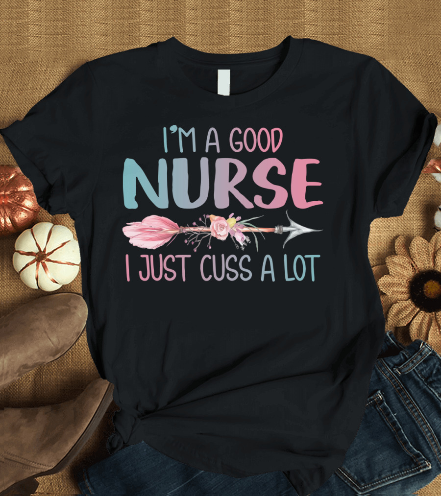 I'm a Good Nurse I Just Cuss a Lot Arrow Flower T-Shirt