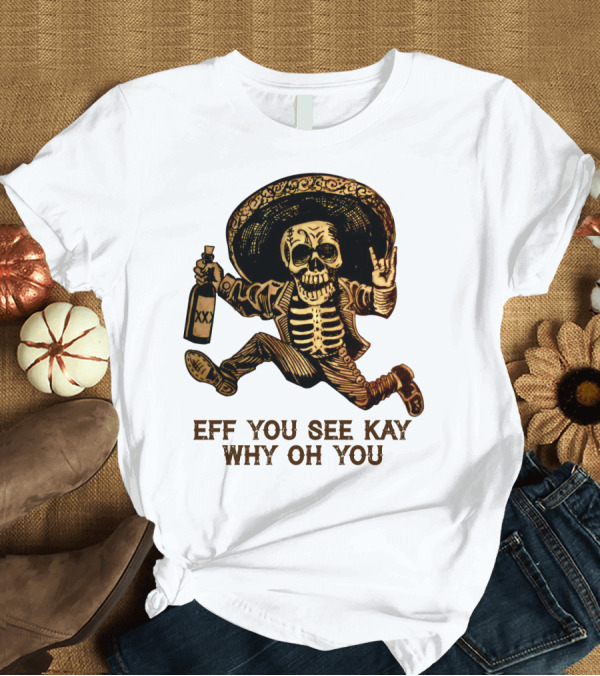 T-Shirt: Eff You See Kay Why Oh You Skeleton Sombrero Bottled Gesture T-Shirt Eff You See Kay Why Oh You Skeleton Sombrero Bottled Gesture T-Shirt