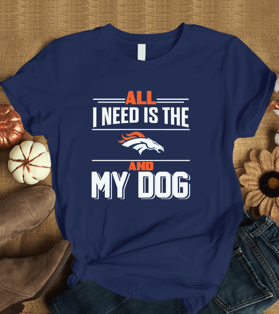 All I Need Is The Denver Broncos And My Dog T-Shirt