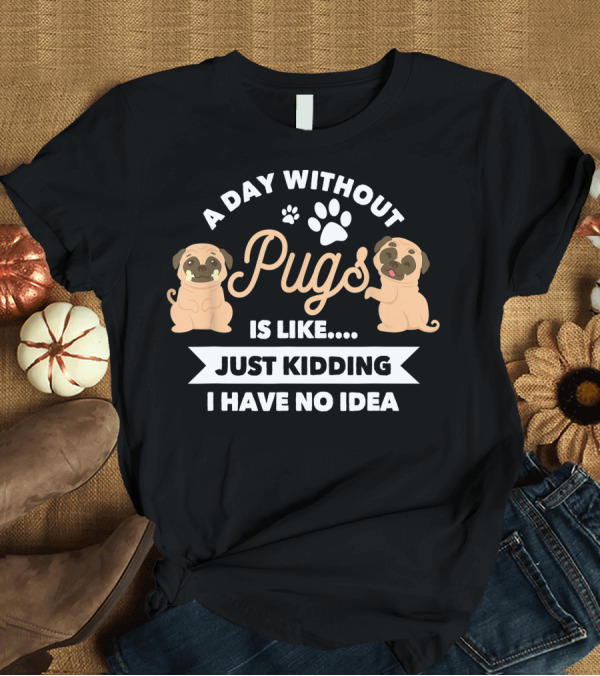 T-Shirt: A Day Without Pugs Is Like Just Kidding I Have No Idea T-Shirt A Day Without Pugs Is Like Just Kidding I Have No Idea T-Shirt