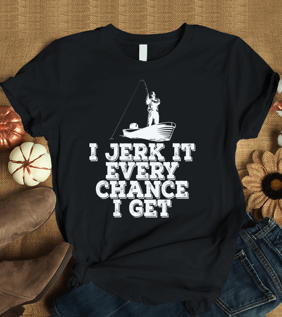 I Jerk It Every Chance I Get Funny Fishing Boat Angler T-Shirt
