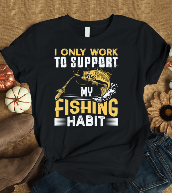 T-Shirt: I Only Work To Support My Fishing Habit Funny Fishing Rod and Fish T-Shirt I Only Work To Support My Fishing Habit Funny Fishing Rod and Fish T-Shirt